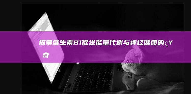 探索维生素B1：促进能量代谢与神经健康的神奇功能