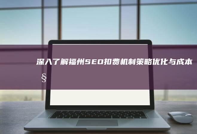 深入了解福州SEO扣费机制：策略优化与成本控制