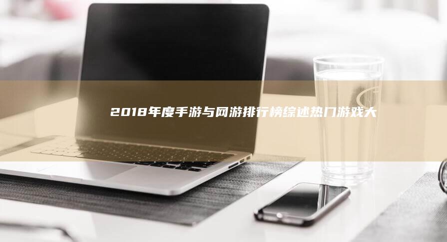 2018年度手游与网游排行榜综述：热门游戏大盘点