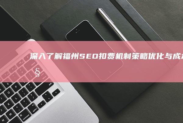 深入了解福州SEO扣费机制：策略优化与成本控制