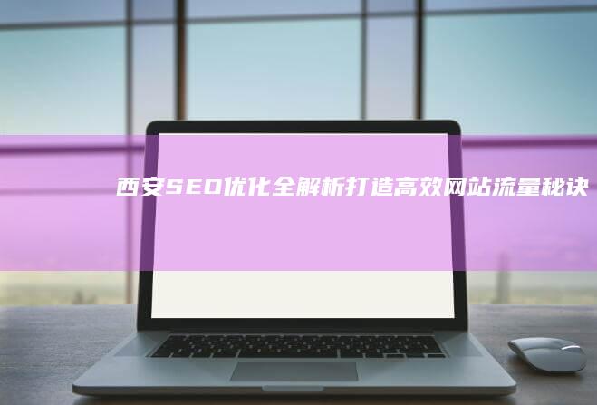 西安SEO优化全解析：打造高效网站流量秘诀